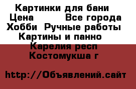 Картинки для бани › Цена ­ 350 - Все города Хобби. Ручные работы » Картины и панно   . Карелия респ.,Костомукша г.